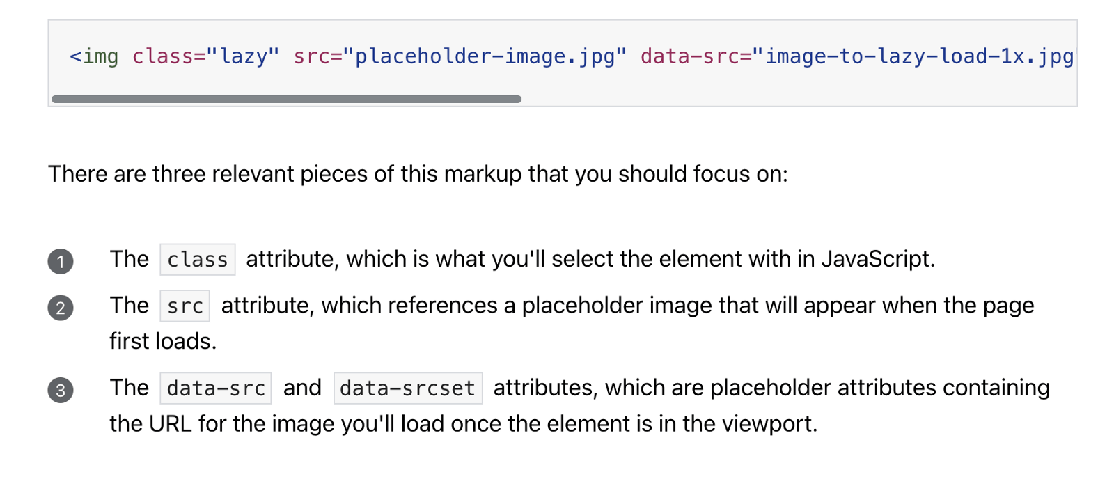 There are three relevant pieces of this markup that you should focus on: 1) The class attribute, which is what you'll select the element with in JavaScript. 2) The src attribute, which references a placeholder image that will appear when the page first loads. 3) The data-src and data-srcset attributes, which are placeholder attributes containing the URL for the image you'll load once the element is in the viewport.