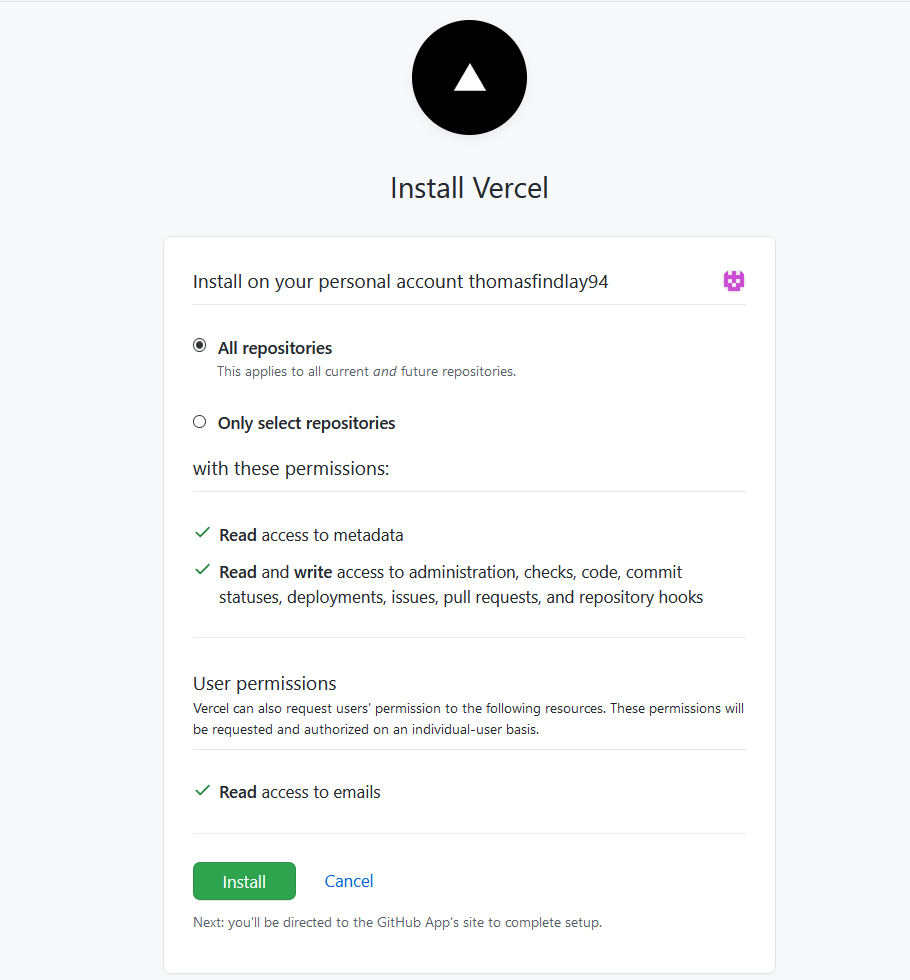 Install Vercel on GitHub - All repositories or only select repositories; with these permissions: Read access to metadata, Read and write access to administration, checks, code ...; User permissions: Read access to emails. Buttons to Install or Cancel. Next you'll be directed to the GitHub App's site to complete setup.