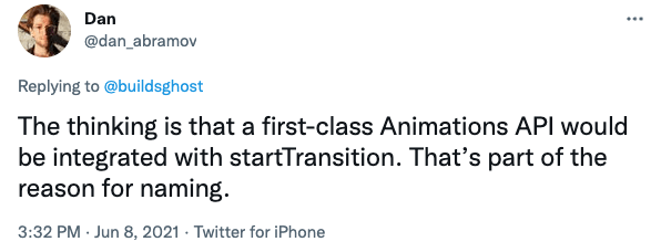 Tweet from @dan_abramov that says "The thinking is that a first-class Animations API would be integrated with startTransition. That's part of hte reason for naming."