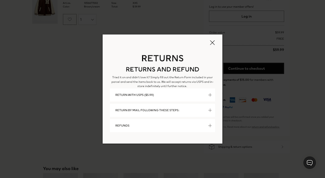 When H&M shoppers click on a “return and refund policy” link on the shopping cart page, a pop-up appears that says “RETURNS” in big letters and then “RETURNS AND REFUND”. There are three expandable blocks they’re able to view: Return with USPS ($5.99), Return by Mail Following These Steps, and Refunds.