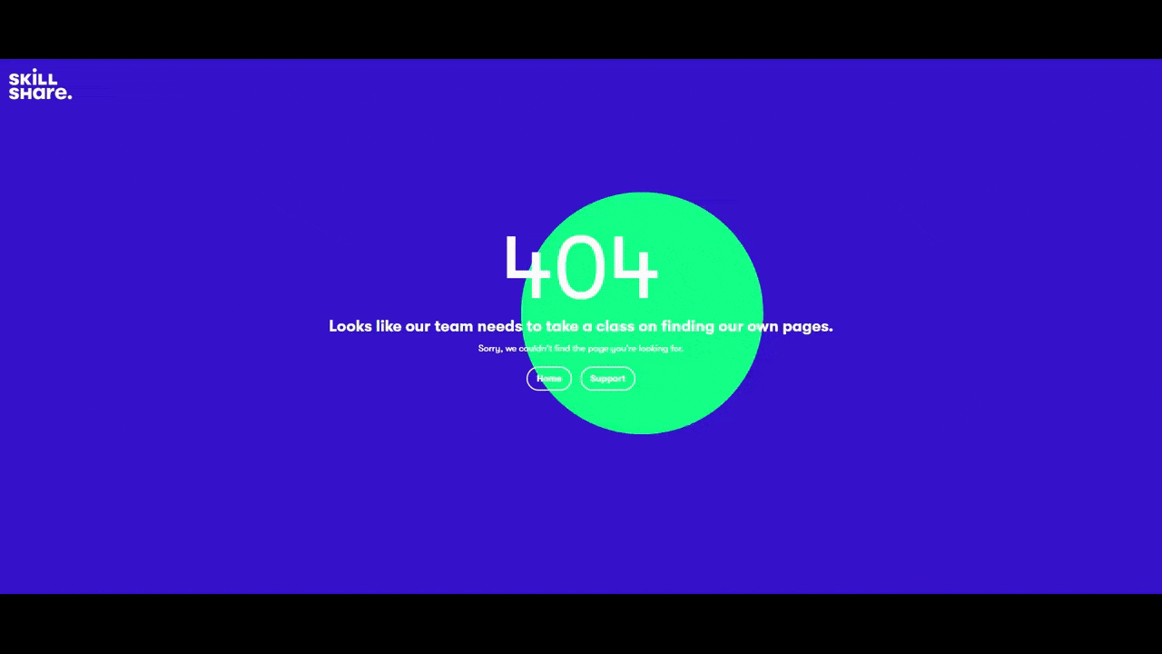 A GIF of the 404 error page on the Skillshare website. The background is all blue and there’s a green orb that moves around the page as the user’s cursor moves. The message reads: “404 - Looks like our team needs to take a class on finding our own pages. Sorry, we couldn’t find the page you’re looking for.” There are two buttons below for “Home” and “Support”.
