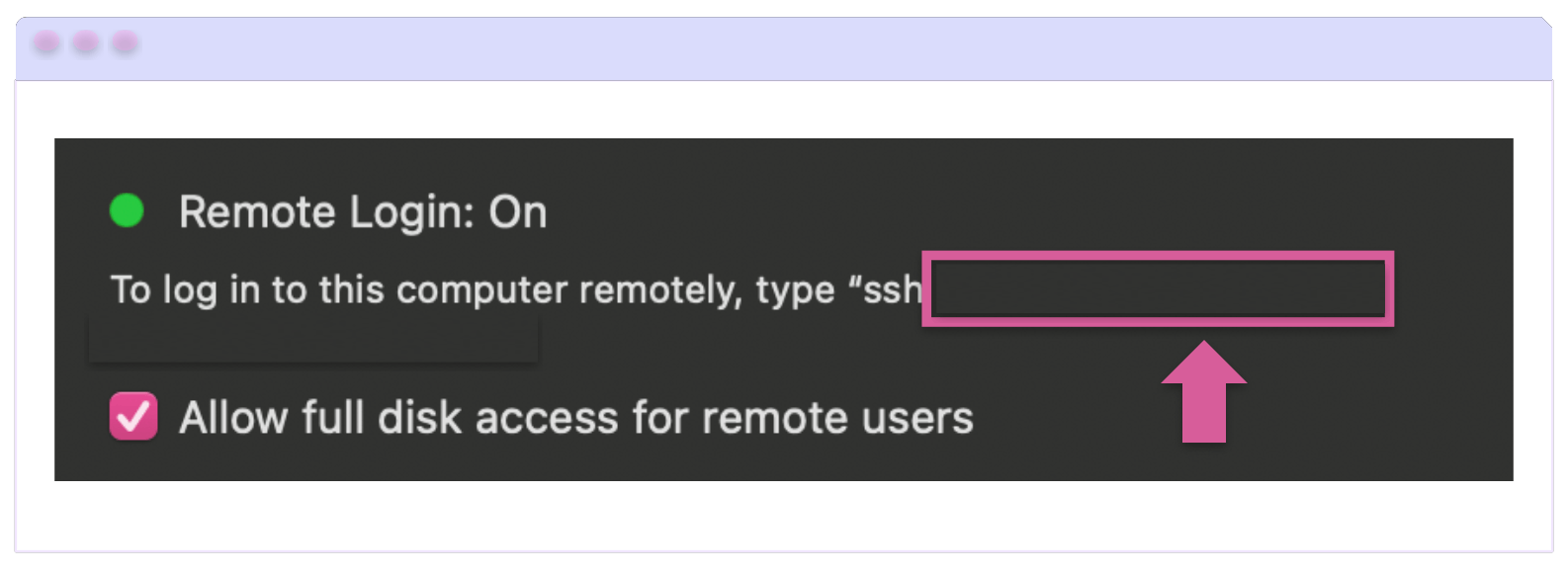 In the Remote Login: On section, just above the checkbox for ‘Allow full disk access’ is the text: To log in to this computer remotely, type “ssh….” Where your address would be.