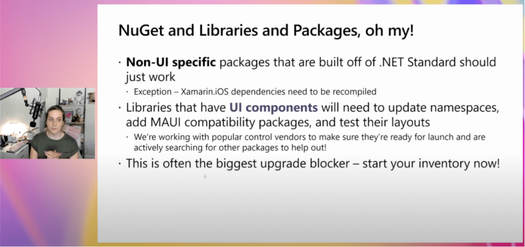 Nuget and libraries and packages oh my! Non-UI specific packages that are built off of .net standard should just work. Exception xamarin iOS dependencies need to be recompiled. Libraries that have UI components will need to update their namespaces, add Maui compatibility packages, and test their layouts. We're working with popular control vendors to make sure they're ready for launch and are actively searching for other packages to help out. This is often the biggest upgrade blocker. Start your inventory now.