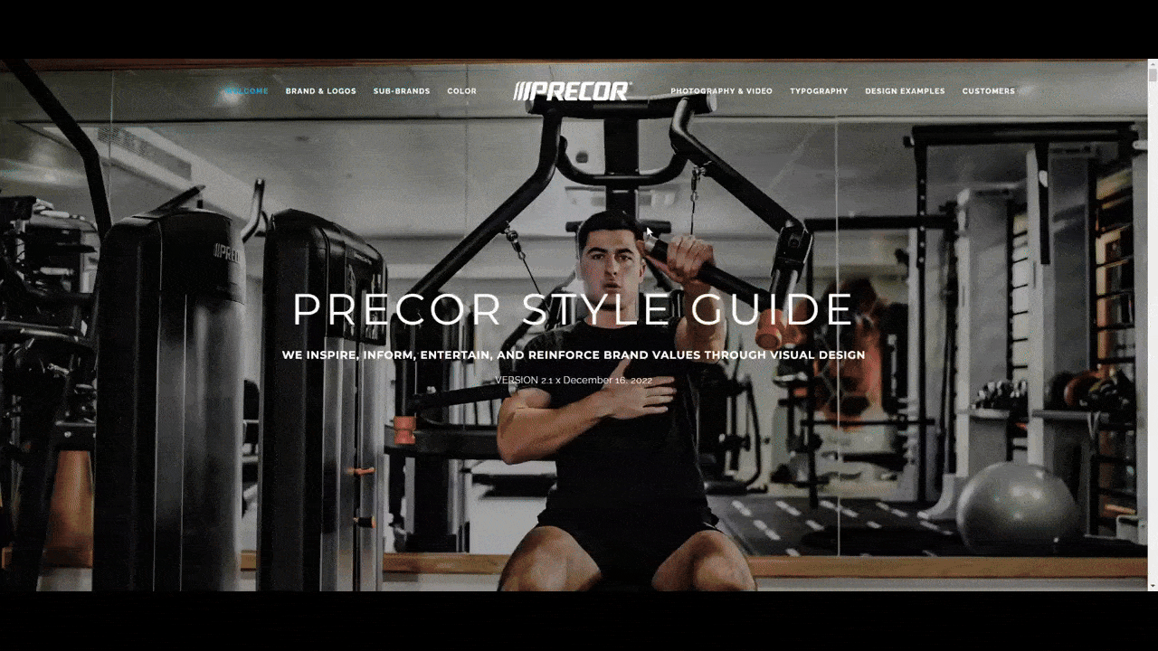 This is the online style guide for Precor. This straightforward, single-page style guide contains information and guidelines on the brand’s logos, sub-brands, color, photography and video, and typography. It also includes examples at the bottom of how to integrate the visual branding into print and digital marketing campaigns as well as within partner branding.