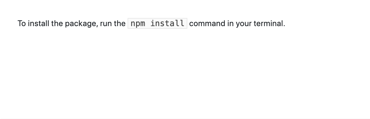 To install the package. run the 'npm install' command in your terminal - with the code snippet in a slightly larger font in a light gray box